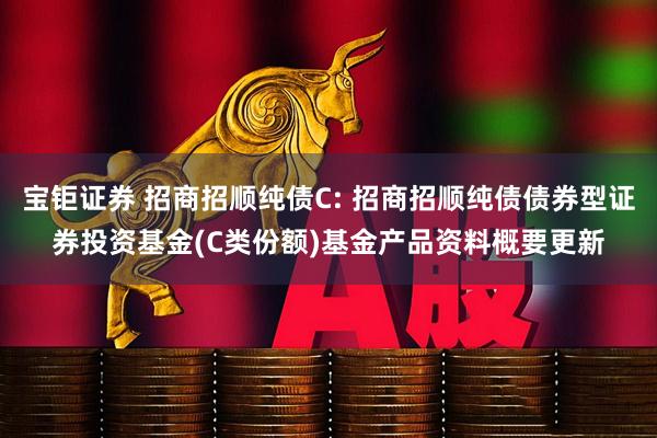 宝钜证券 招商招顺纯债C: 招商招顺纯债债券型证券投资基金(C类份额)基金产品资料概要更新