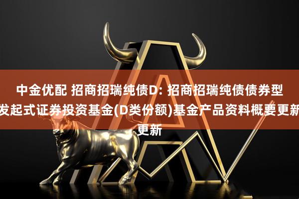 中金优配 招商招瑞纯债D: 招商招瑞纯债债券型发起式证券投资基金(D类份额)基金产品资料概要更新