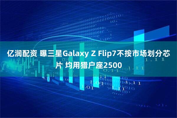 亿润配资 曝三星Galaxy Z Flip7不按市场划分芯片 均用猎户座2500