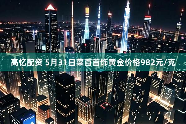 高忆配资 5月31日菜百首饰黄金价格982元/克