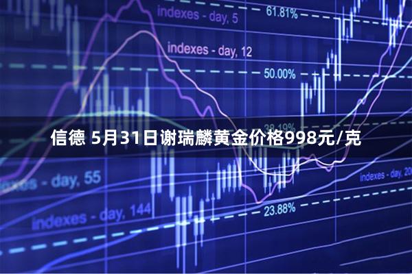 信德 5月31日谢瑞麟黄金价格998元/克