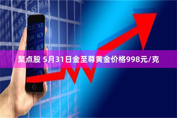 聚点股 5月31日金至尊黄金价格998元/克