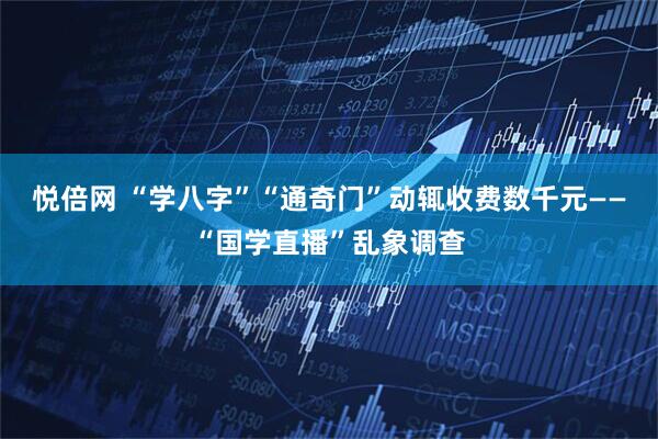 悦倍网 “学八字”“通奇门”动辄收费数千元——“国学直播”乱象调查
