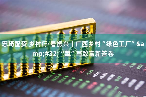 忠琦配资 乡村行·看振兴｜广西乡村“绿色工厂” “蔬”写致富新答卷