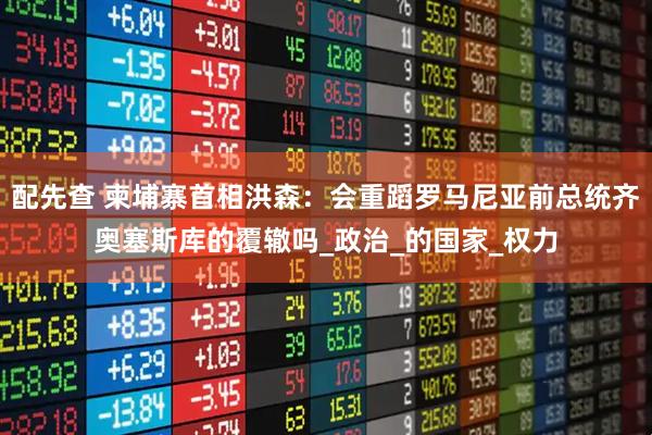 配先查 柬埔寨首相洪森：会重蹈罗马尼亚前总统齐奥塞斯库的覆辙吗_政治_的国家_权力