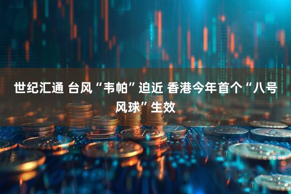 世纪汇通 台风“韦帕”迫近 香港今年首个“八号风球”生效