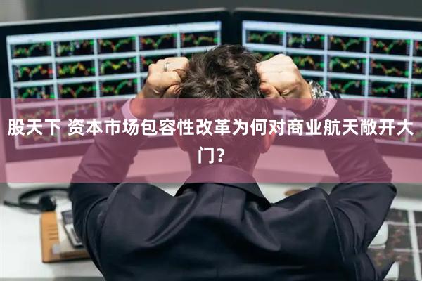 股天下 资本市场包容性改革为何对商业航天敞开大门？
