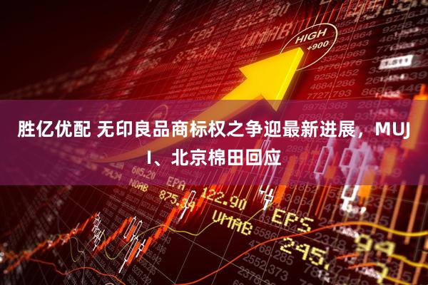 胜亿优配 无印良品商标权之争迎最新进展，MUJI、北京棉田回应