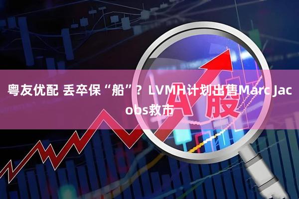 粤友优配 丢卒保“船”？LVMH计划出售Marc Jacobs救市