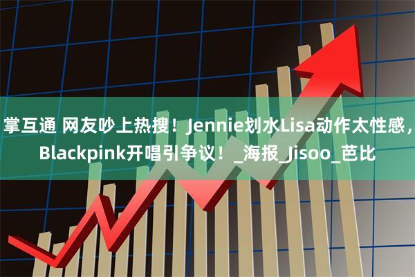 掌互通 网友吵上热搜！Jennie划水Lisa动作太性感，Blackpink开唱引争议！_海报_Jisoo_芭比