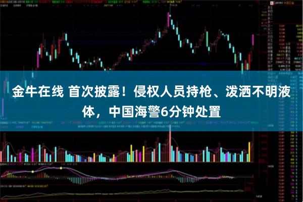 金牛在线 首次披露！侵权人员持枪、泼洒不明液体，中国海警6分钟处置
