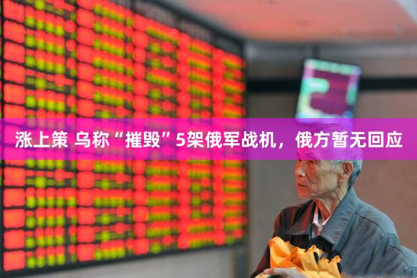 涨上策 乌称“摧毁”5架俄军战机，俄方暂无回应