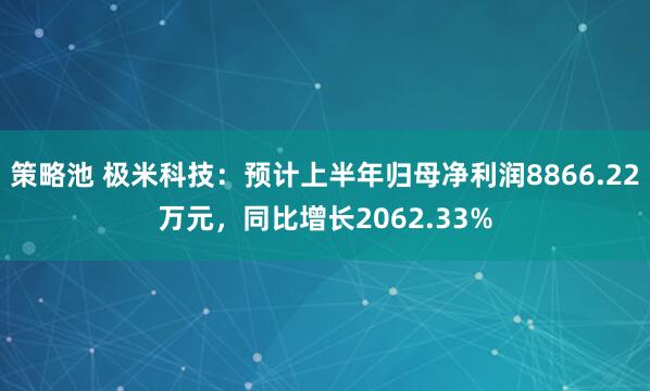 策略池 极米科技：预计上半年归母净利润8866.22万元，同比增长2062.33%