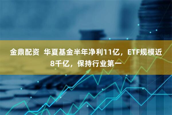 金鼎配资  华夏基金半年净利11亿，ETF规模近8千亿，保持行业第一