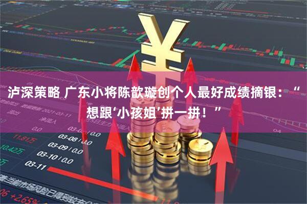 泸深策略 广东小将陈歆璇创个人最好成绩摘银：“想跟‘小孩姐’拼一拼！”