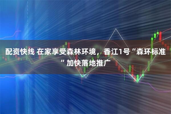 配资快线 在家享受森林环境，香江1号“森环标准”加快落地推广