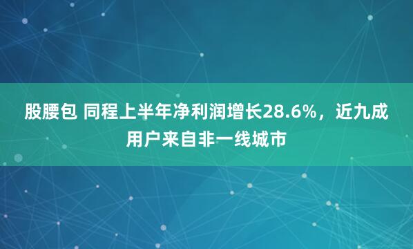 股腰包 同程上半年净利润增长28.6%，近九成用户来自非一线城市