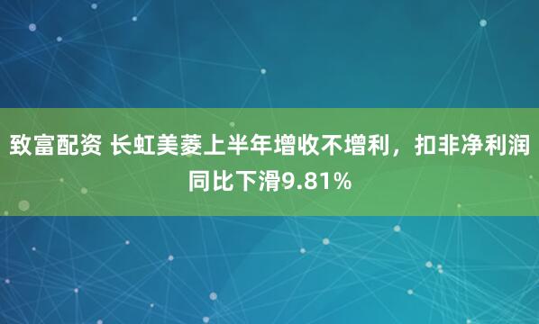 致富配资 长虹美菱上半年增收不增利，扣非净利润同比下滑9.81%