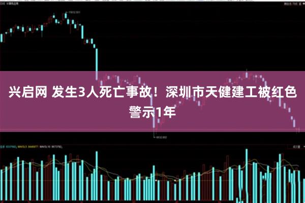 兴启网 发生3人死亡事故！深圳市天健建工被红色警示1年