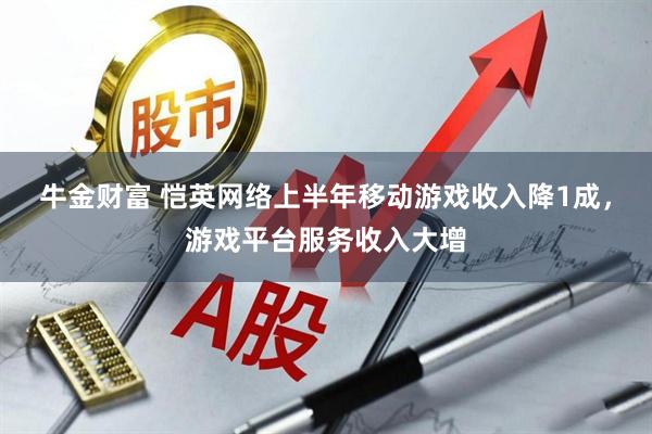 牛金财富 恺英网络上半年移动游戏收入降1成，游戏平台服务收入大增