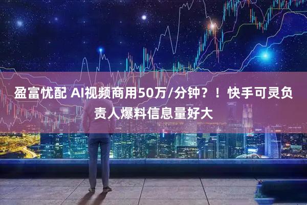 盈富忧配 AI视频商用50万/分钟？！快手可灵负责人爆料信息量好大