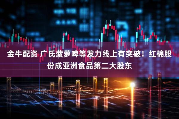 金牛配资 广氏菠萝啤等发力线上有突破！红棉股份成亚洲食品第二大股东