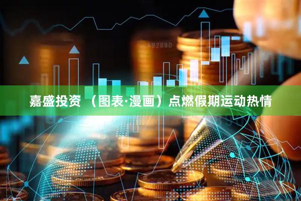 嘉盛投资 （图表·漫画）点燃假期运动热情