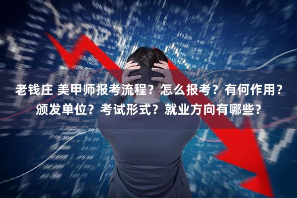 老钱庄 美甲师报考流程？怎么报考？有何作用？颁发单位？考试形式？就业方向有哪些？
