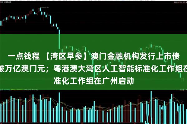 一点钱程 【湾区早参】澳门金融机构发行上市债券总规模破万亿澳门元；粤港澳大湾区人工智能标准化工作组在广州启动