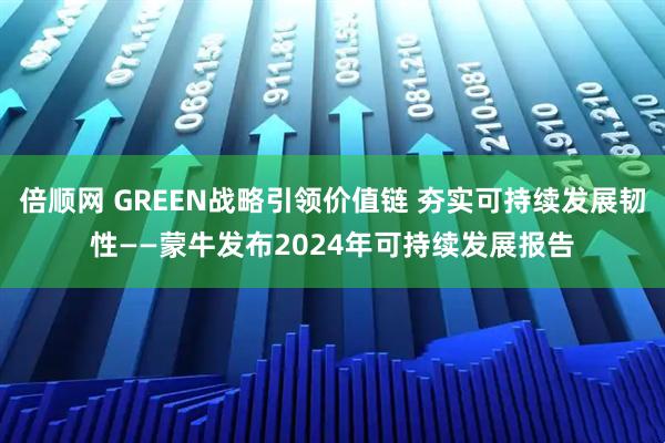 倍顺网 GREEN战略引领价值链 夯实可持续发展韧性——蒙牛发布2024年可持续发展报告