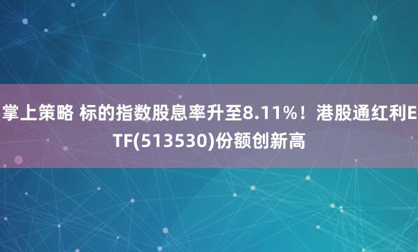 掌上策略 标的指数股息率升至8.11%！港股通红利ETF(513530)份额创新高