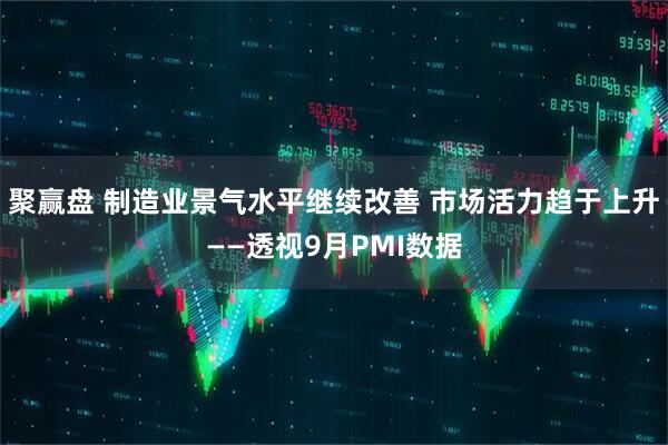 聚赢盘 制造业景气水平继续改善 市场活力趋于上升——透视9月PMI数据