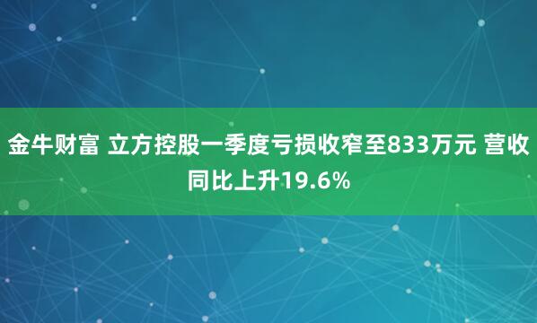 金牛财富 立方控股一季度亏损收窄至833万元 营收同比上升19.6%