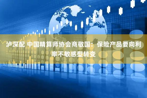 泸深配 中国精算师协会商敬国：保险产品要向利率不敏感型转变