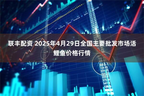 联丰配资 2025年4月29日全国主要批发市场活鲤鱼价格行情