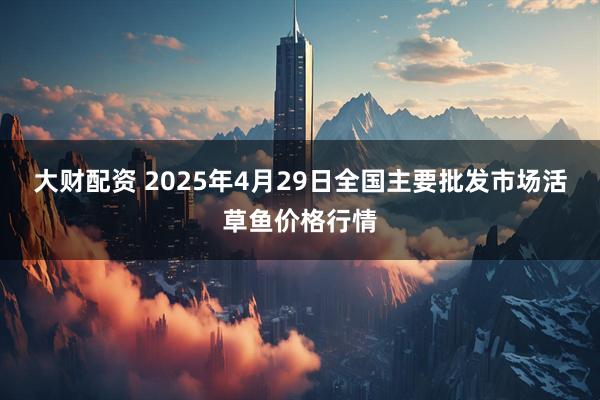 大财配资 2025年4月29日全国主要批发市场活草鱼价格行情