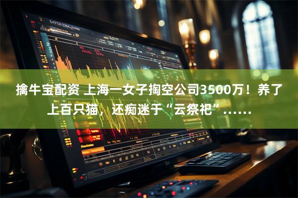 擒牛宝配资 上海一女子掏空公司3500万！养了上百只猫，还痴迷于“云祭祀”……