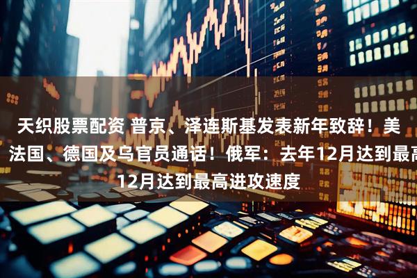 天织股票配资 普京、泽连斯基发表新年致辞！美国与英国、法国、德国及乌官员通话！俄军：去年12月达到最高进攻速度