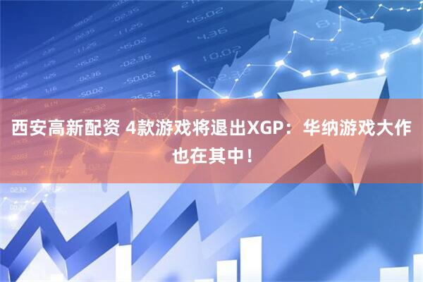 西安高新配资 4款游戏将退出XGP：华纳游戏大作也在其中！