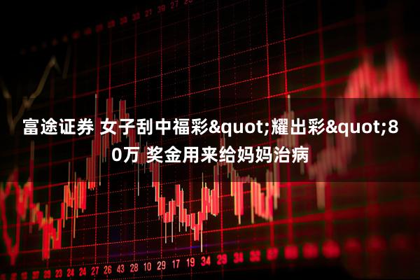 富途证券 女子刮中福彩"耀出彩"80万 奖金用来给妈妈治病