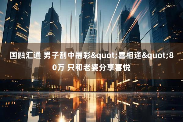 国融汇通 男子刮中福彩"喜相逢"80万 只和老婆分享喜悦