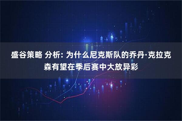盛谷策略 分析: 为什么尼克斯队的乔丹·克拉克森有望在季后赛中大放异彩