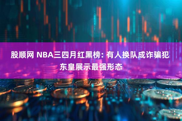 股顺网 NBA三四月红黑榜: 有人换队成诈骗犯 东皇展示最强形态